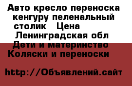 Авто кресло переноска кенгуру пеленальный столик › Цена ­ 6 000 - Ленинградская обл. Дети и материнство » Коляски и переноски   